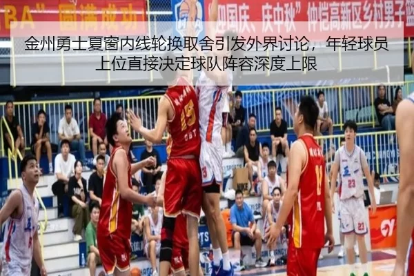 金州勇士夏窗内线轮换取舍引发外界讨论，年轻球员上位直接决定球队阵容深度上限